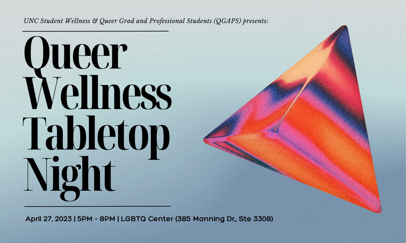 Queer Wellness Tabletop Night. [Image of a 4-sided dice with psychedelic colors; pink, red, orange, and dark blue.] UNC Student Wellness and Queer Grad & Professional Students (QGAPS) are partnering to bring you this playful, cathartic, community-building experience! Join us for a night of queer creativity and get cozy at the LGBTQ Center’s famous purple couch. We’ll be playing a “Lasers & Feelings” hack where the stats are “Queer” and “Grad Student,” followed by a debrief on what it means to balance these parts of ourselves in our non-fictional and fictional lives. Snacks provided. Wheelchair-accessible venue. Registration will be capped at 8 people, so register today! New and experienced gamers are welcome!